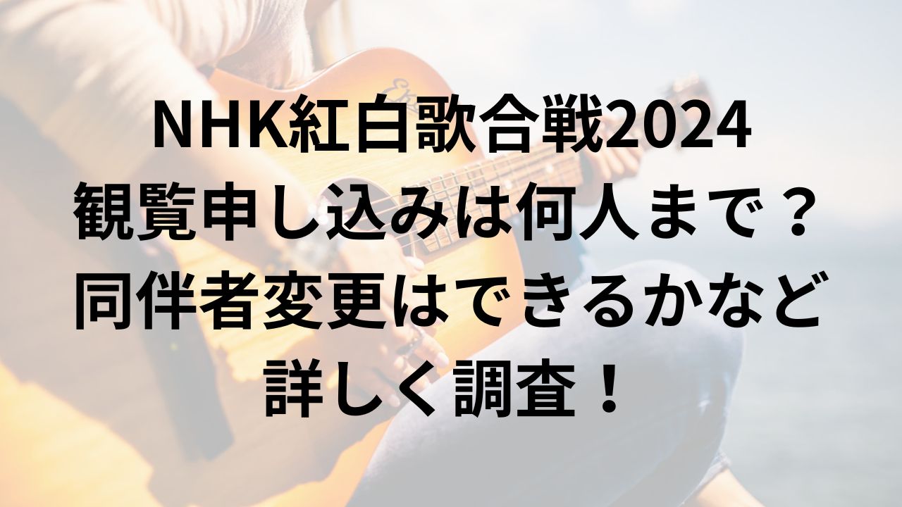 NHK紅白歌合戦2024観覧申し込みは何人まで?同伴者変更はできるかなど詳しく調査!