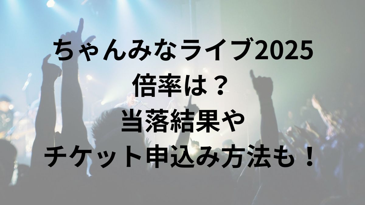 ちゃんみなライブ2025倍率は？当落結果やチケット申込み方法も！