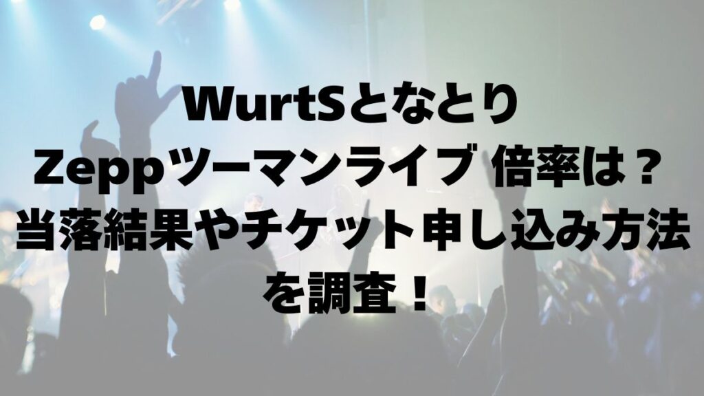 WurtSとなとり Zeppツーマンライブ 倍率は？当落結果やチケット申し込み方法を調査！
