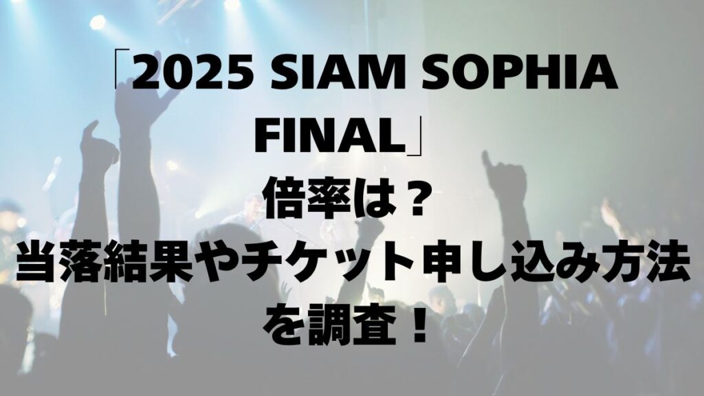「2025 SIAM SOPHIA FINAL」倍率は？当落結果やチケット申し込み方法を調査！