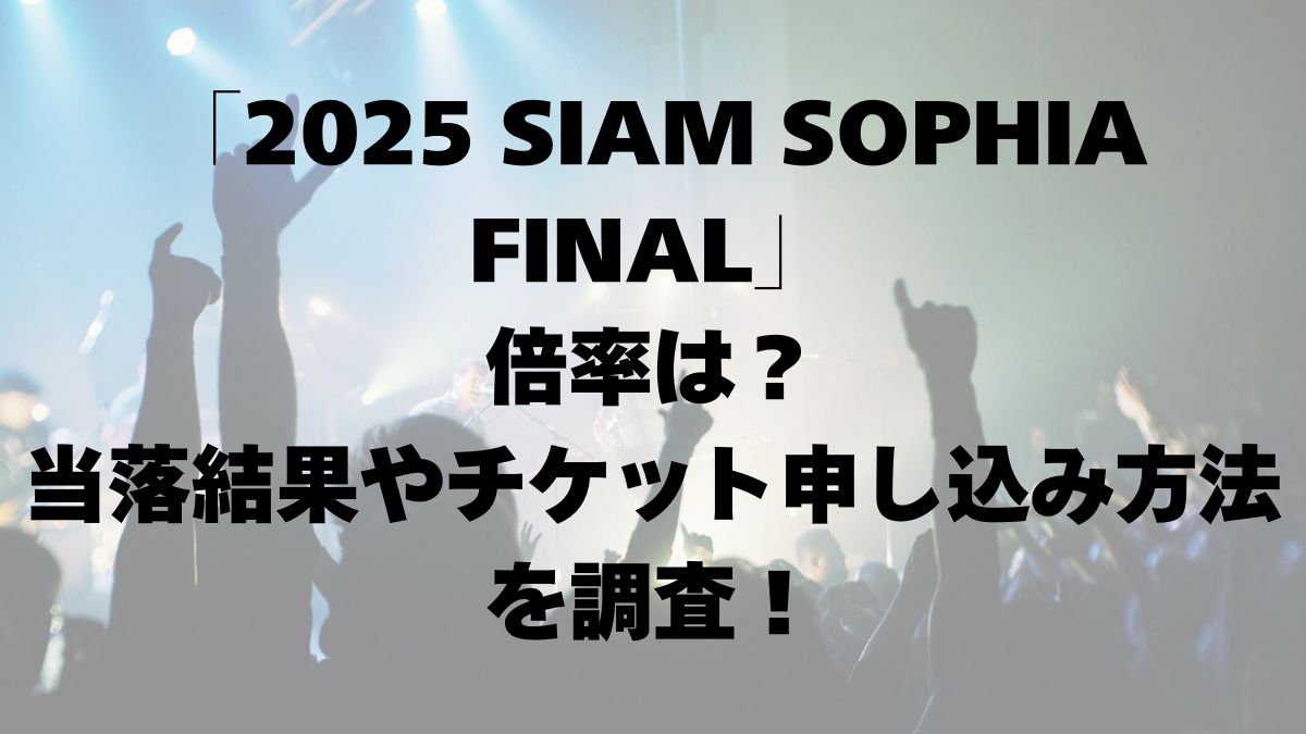 「2025 SIAM SOPHIA FINAL」倍率は？当落結果やチケット申し込み方法を調査！