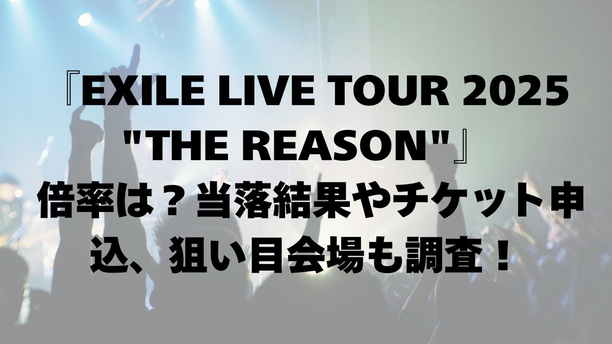 『EXILE LIVE TOUR 2025 THE REASON』 倍率は？当落結果やチケット申込、狙い目会場も調査！