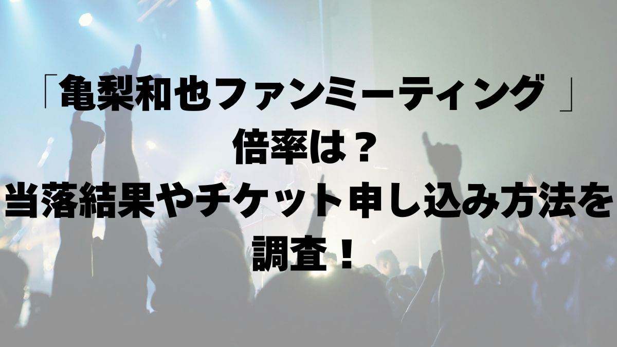 亀梨和也ファンミーティング 倍率は？当落結果やチケット申し込み方法を調査！