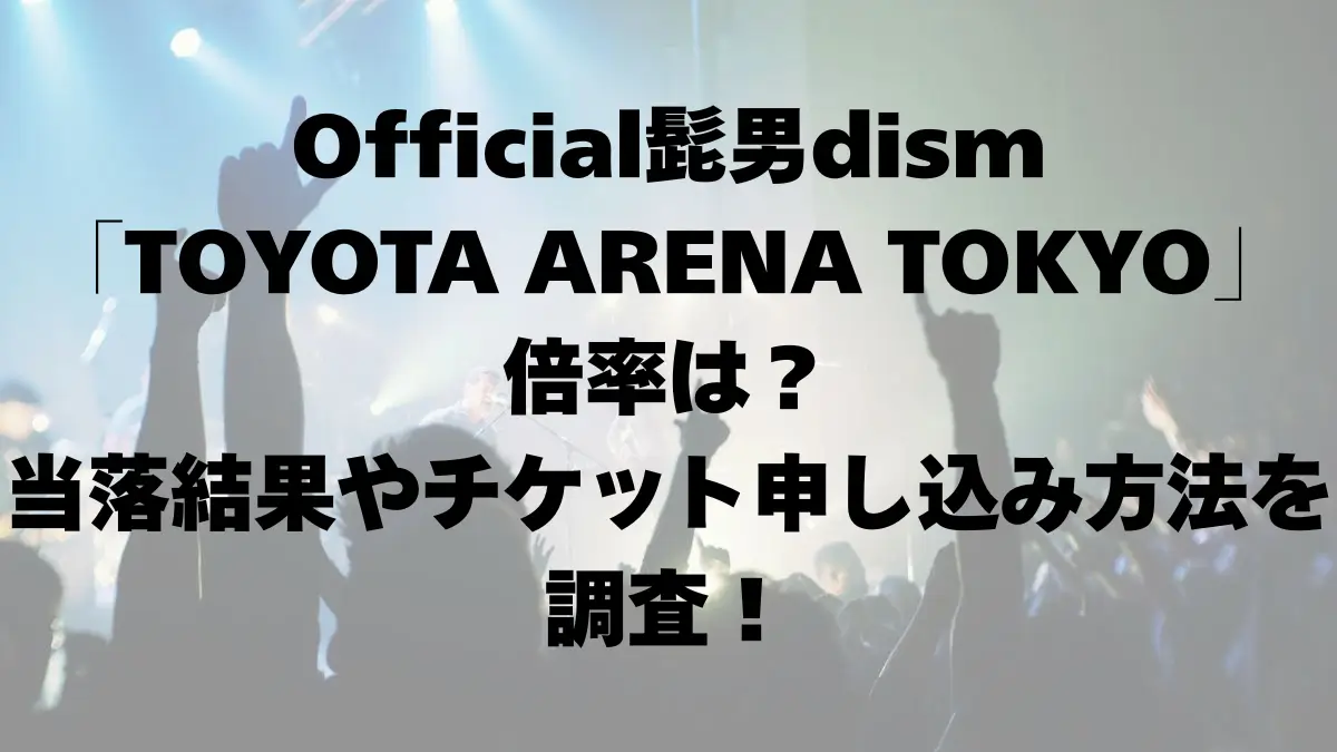 Official髭男dism「TOYOTA ARENA TOKYO」倍率は？当落結果やチケット申し込み方法を調査！